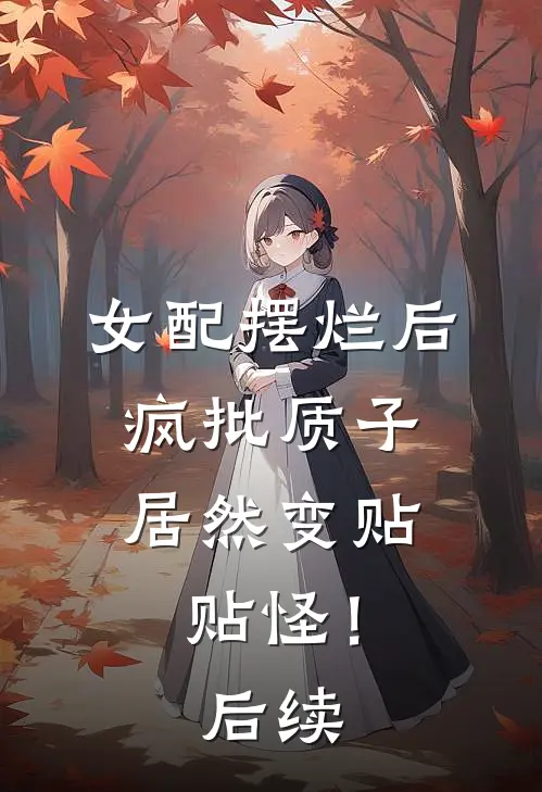 女配摆烂后，疯批质子居然变贴贴怪！后续