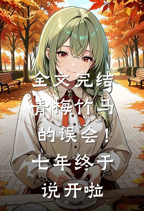 全文完结青梅竹马的误会！七年终于说开啦