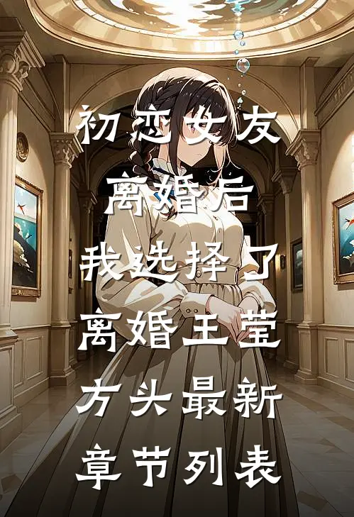 初恋女友离婚后，我选择了离婚王莹方头最新章节列表