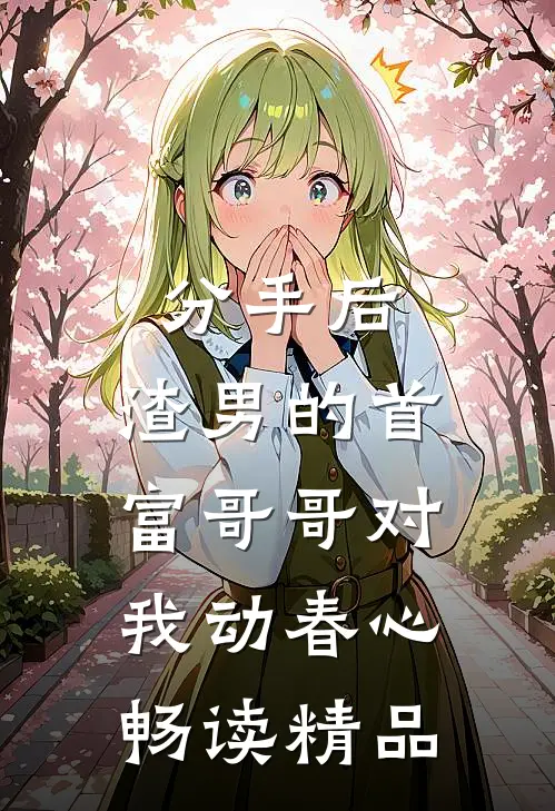 分手后,渣男的首富哥哥对我动春心畅读精品