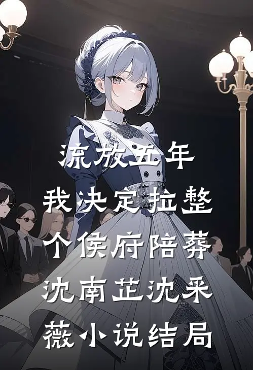 流放五年，我决定拉整个侯府陪葬沈南芷沈采薇小说结局