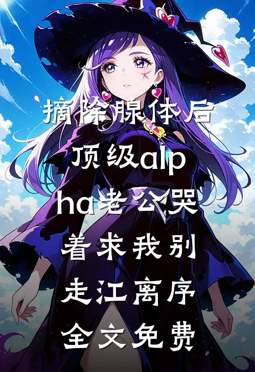 摘除腺体后，顶级alpha老公哭着求我别走江离序全文免费