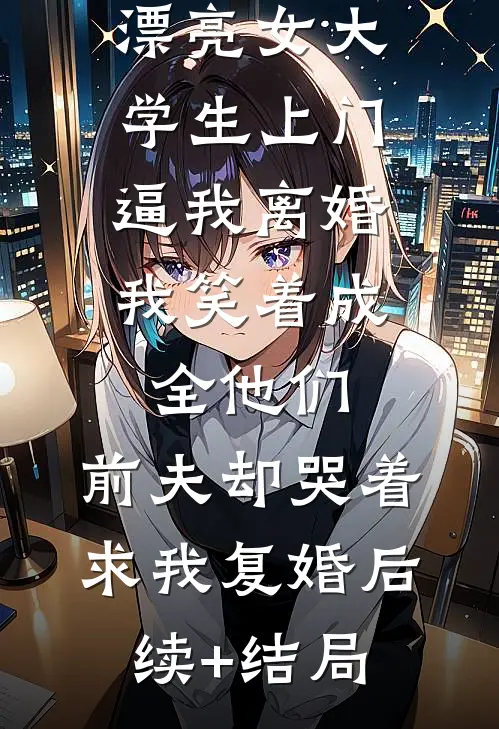 老公养的漂亮女大学生上门逼我离婚，我笑着成全他们，前夫却哭着求我复婚后续+结局