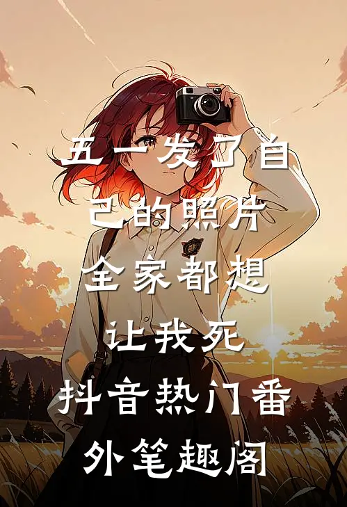 五一发了自己的照片，全家都想让我死：抖音热门番外笔趣阁