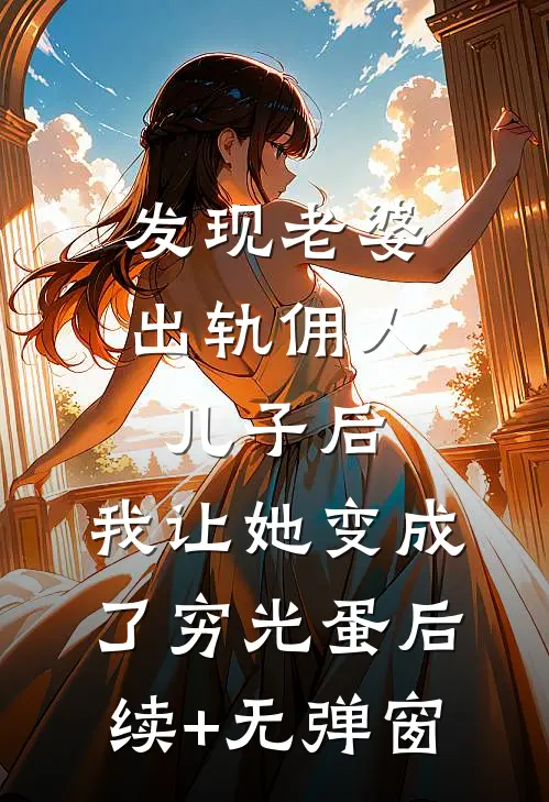 发现老婆出轨佣人儿子后，我让她变成了穷光蛋后续+无弹窗