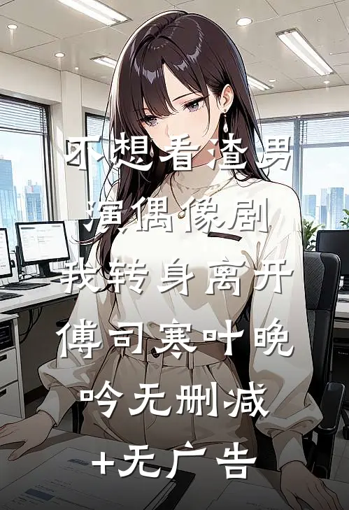 不想看渣男演偶像剧，我转身离开傅司寒叶晚吟无删减+无广告