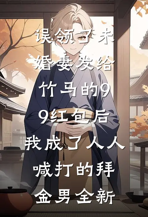 误领了未婚妻发给竹马的99红包后，我成了人人喊打的拜金男全新
