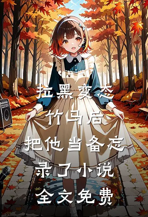 拉黑变态竹马后，把他当备忘录了小说全文免费