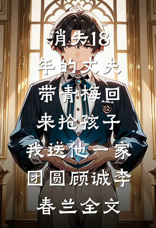 消失18年的丈夫带青梅回来抢孩子，我送他一家团圆顾诚李春兰全文