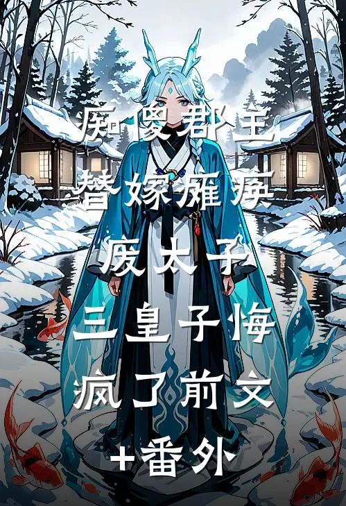 痴傻郡主替嫁瘫痪废太子，三皇子悔疯了前文+番外