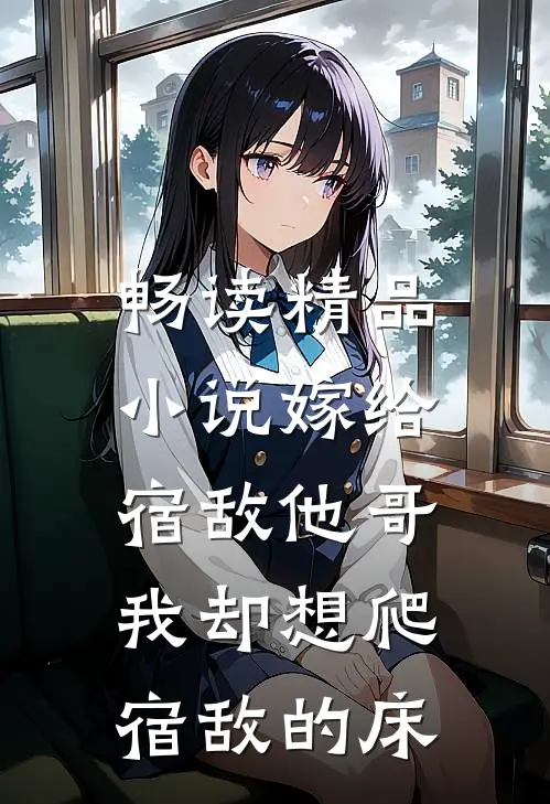 畅读精品小说嫁给宿敌他哥，我却想爬宿敌的床