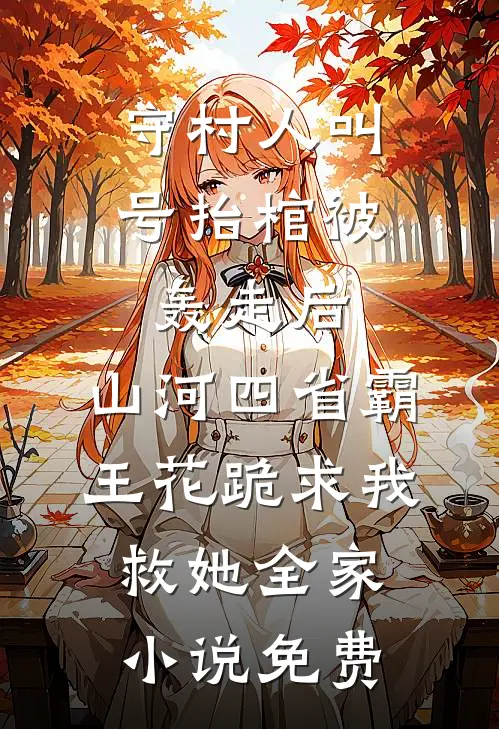 守村人叫号抬棺被轰走后，山河四省霸王花跪求我救她全家小说免费