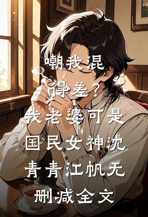 嘲我混得差？我老婆可是国民女神沈青青江帆无删减全文