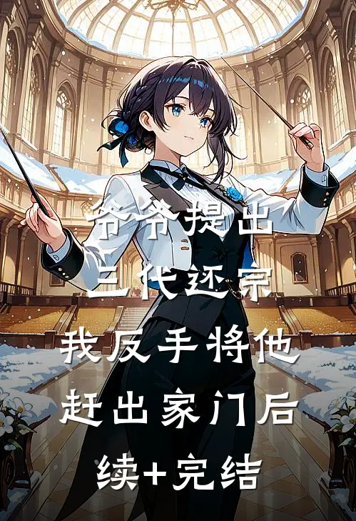 爷爷提出三代还宗，我反手将他赶出家门后续+完结