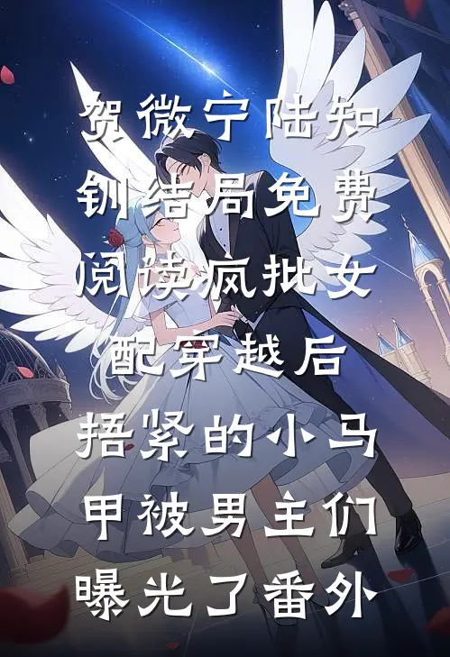 贺微宁陆知钏结局免费阅读疯批女配穿越后，捂紧的小马甲被男主们曝光了番外