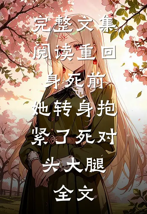 完整文集阅读重回身死前,她转身抱紧了死对头大腿。全文