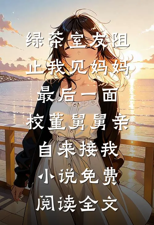 绿茶室友阻止我见妈妈最后一面，校董舅舅亲自来接我小说免费阅读全文