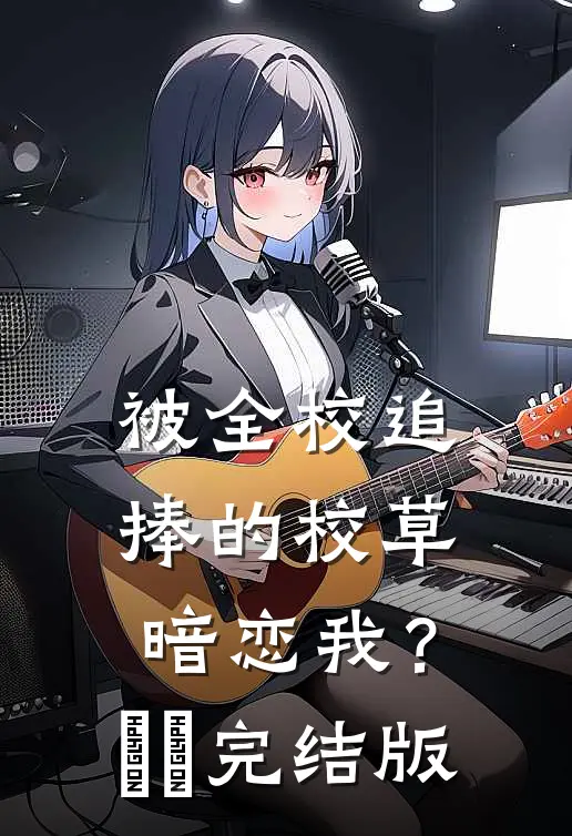 被全校追捧的校草暗恋我？​​完结版