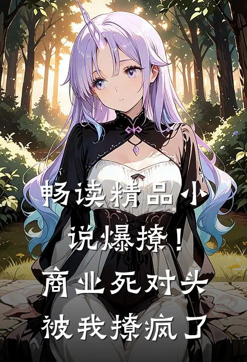 畅读精品小说爆撩！商业死对头被我撩疯了
