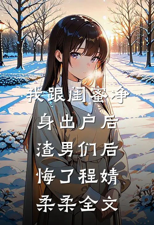 我跟闺蜜净身出户后渣男们后悔了程婧柔柔全文