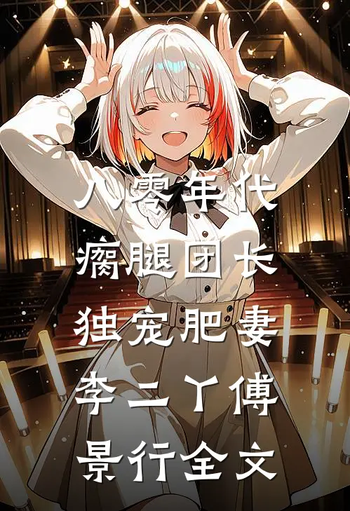 八零年代，瘸腿团长独宠肥妻李二丫傅景行全文