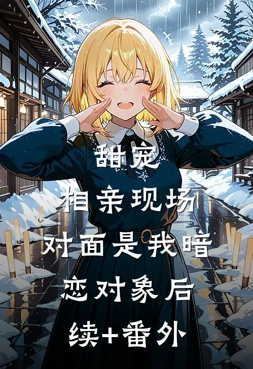 甜宠：相亲现场，对面是我暗恋对象后续+番外