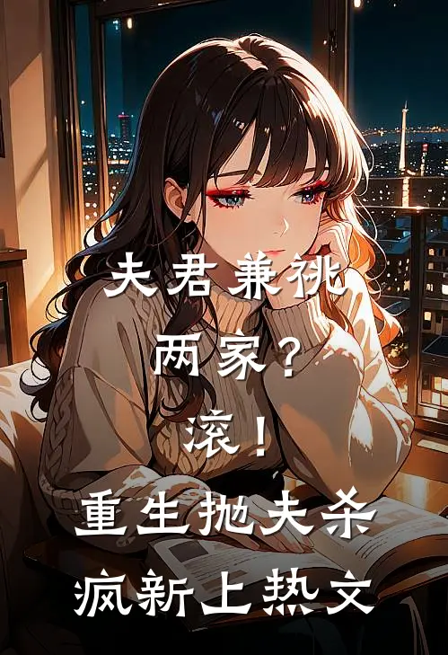 夫君兼祧两家？滚！重生抛夫杀疯新上热文