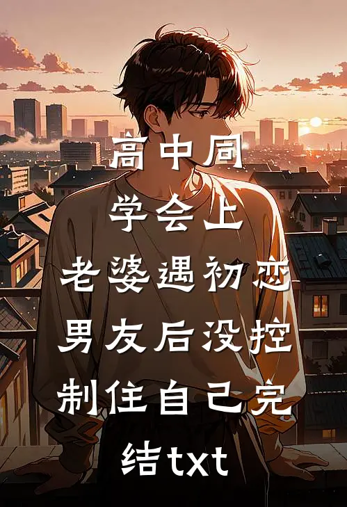 高中同学会上，老婆遇初恋男友后没控制住自己完结txt