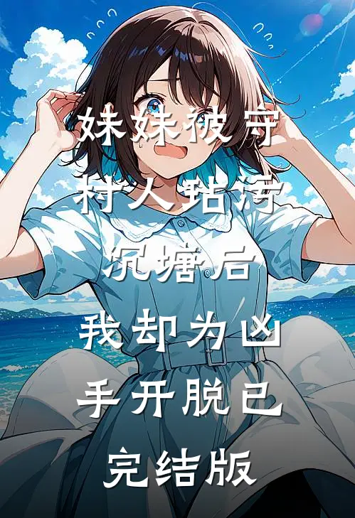 妹妹被守村人玷污沉塘后，我却为凶手开脱已完结版