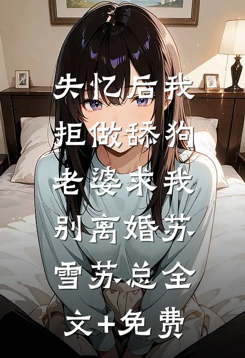 失忆后我拒做舔狗，老婆求我别离婚苏雪苏总全文+免费