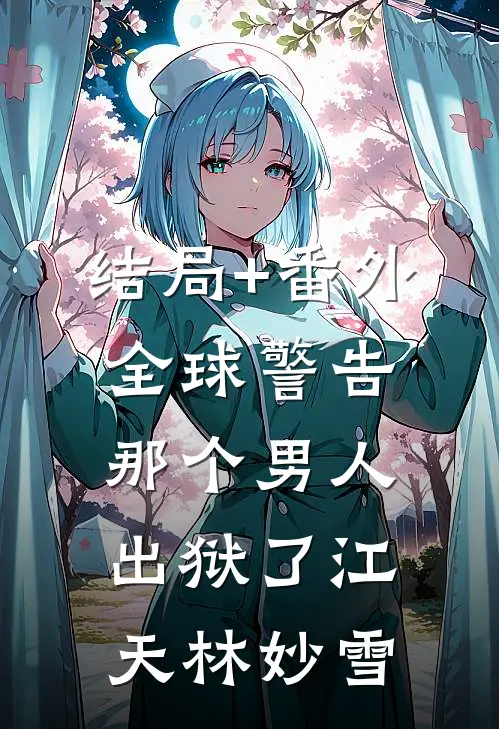 结局+番外全球警告，那个男人出狱了江天林妙雪