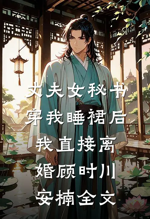 丈夫女秘书穿我睡裙后，我直接离婚顾时川安楠全文
