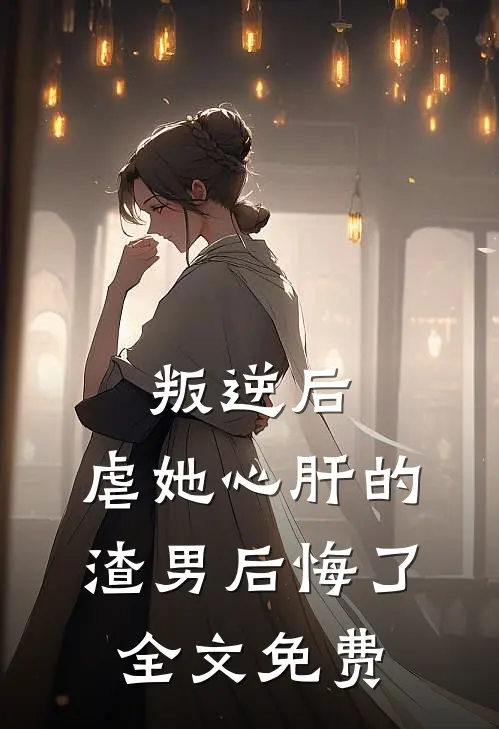 叛逆后，虐她心肝的渣男后悔了全文免费