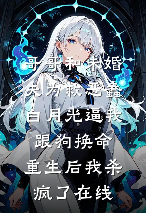 哥哥和未婚夫为救恶蠢白月光逼我跟狗换命，重生后我杀疯了在线