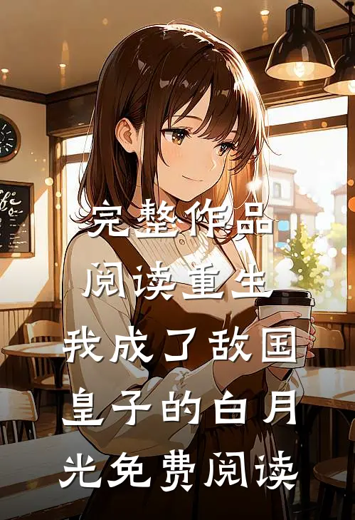完整作品阅读重生:我成了敌国皇子的白月光免费阅读