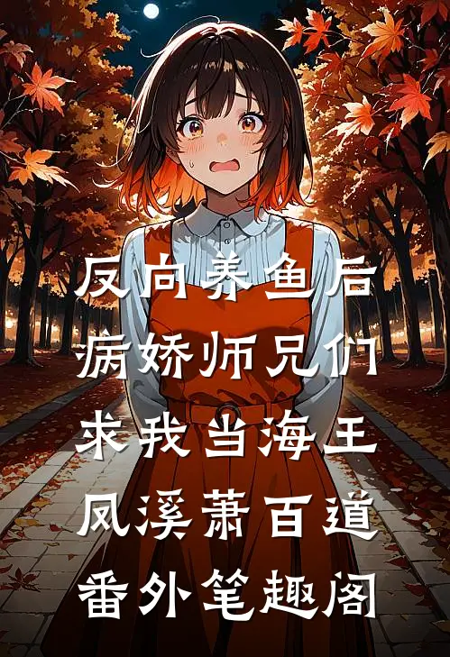 反向养鱼后，病娇师兄们求我当海王：凤溪萧百道番外笔趣阁