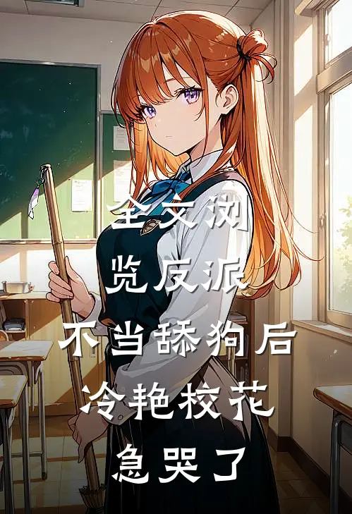 全文浏览反派：不当舔狗后，冷艳校花急哭了