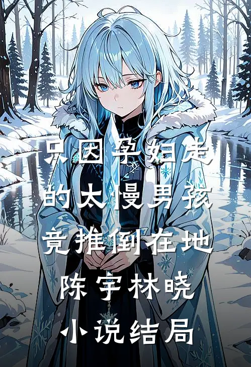 只因孕妇走的太慢男孩竟推倒在地陈宇林晓小说结局