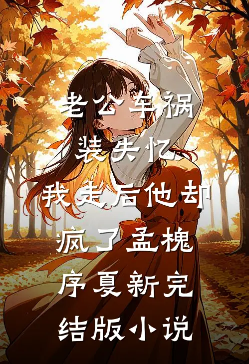 老公车祸装失忆，我走后他却疯了孟槐序夏新完结版小说