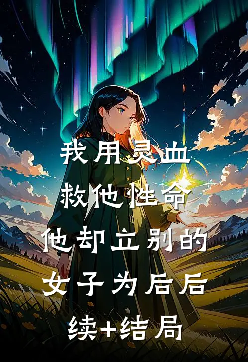 我用灵血救他性命，他却立别的女子为后后续+结局