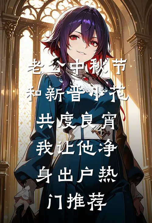 老公中秋节和新晋小花共度良宵，我让他净身出户热门推荐