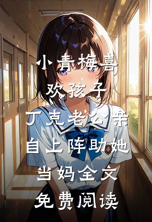 小青梅喜欢孩子，丁克老公亲自上阵助她当妈全文免费阅读