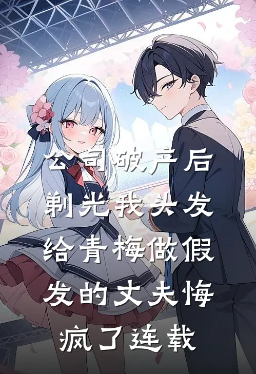 公司破产后，剃光我头发给青梅做假发的丈夫悔疯了连载
