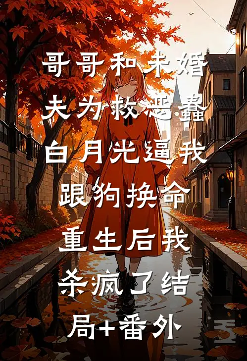 哥哥和未婚夫为救恶蠢白月光逼我跟狗换命，重生后我杀疯了结局+番外