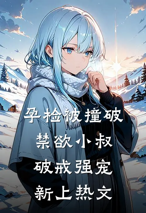孕检被撞破，禁欲小叔破戒强宠新上热文