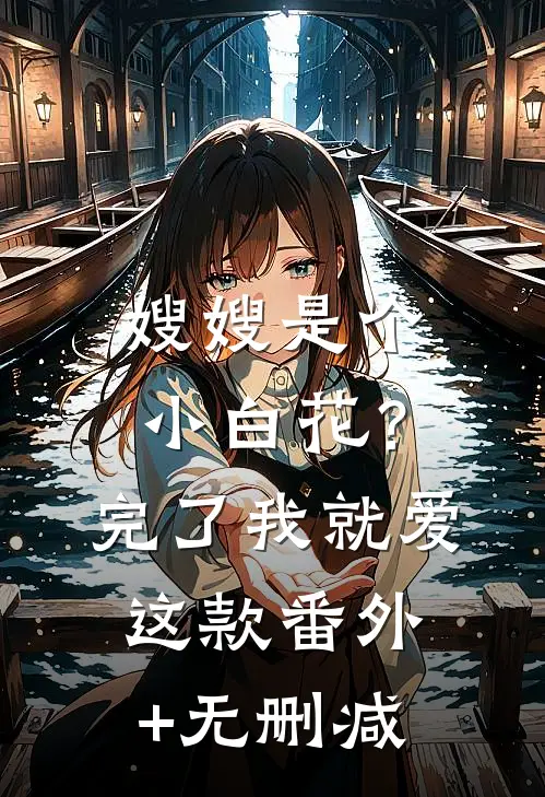 嫂嫂是个小白花？完了，我就爱这款番外+无删减