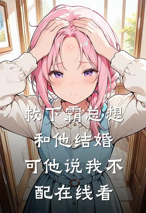救下霸总想和他结婚，可他说我不配在线看