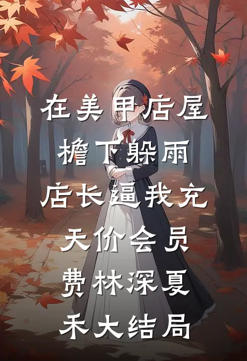 在美甲店屋檐下躲雨，店长逼我充天价会员费林深夏禾大结局