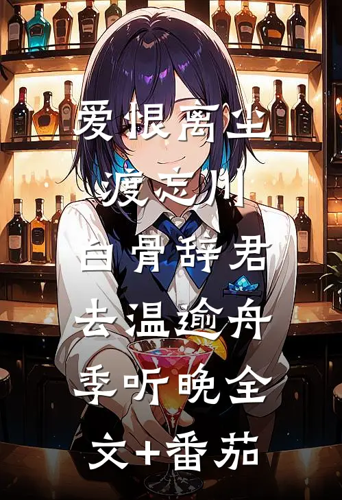 爱恨离尘渡忘川，白骨辞君去温逾舟季听晚全文+番茄