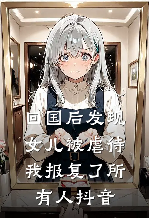 回国后发现女儿被虐待，我报复了所有人抖音